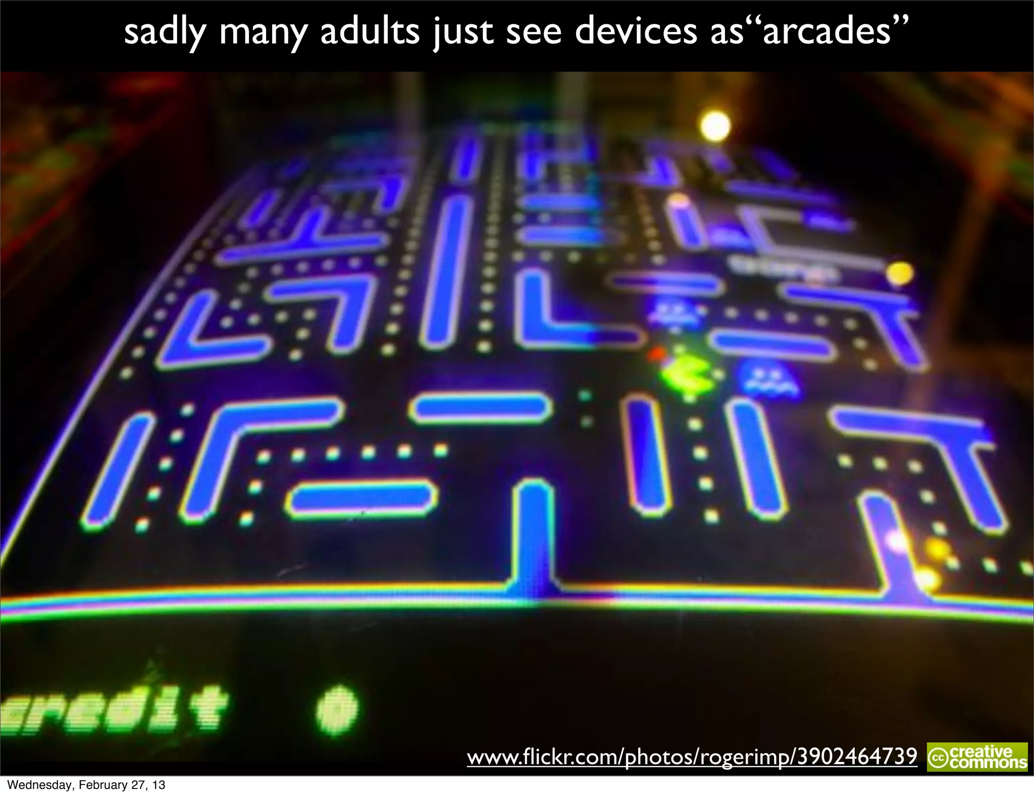 sadly many adults just see devices as“arcades”




                                       www.ﬂickr.com/photos/rogerimp/3902464739
Wednesday, February 27, 13
 