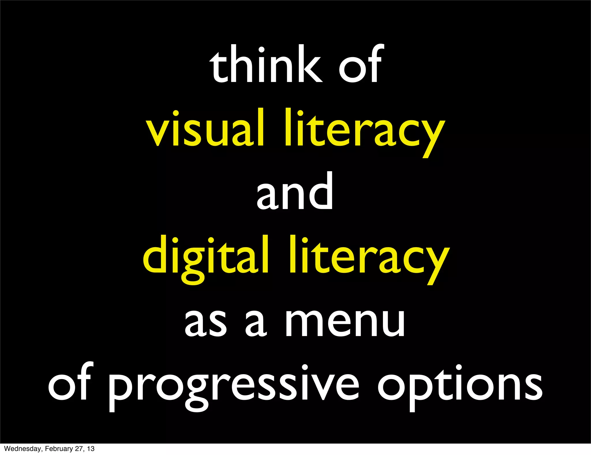 think of
                 visual literacy
                      and
                digital literacy
                   as a menu
            of progressive options
Wednesday, February 27, 13
 