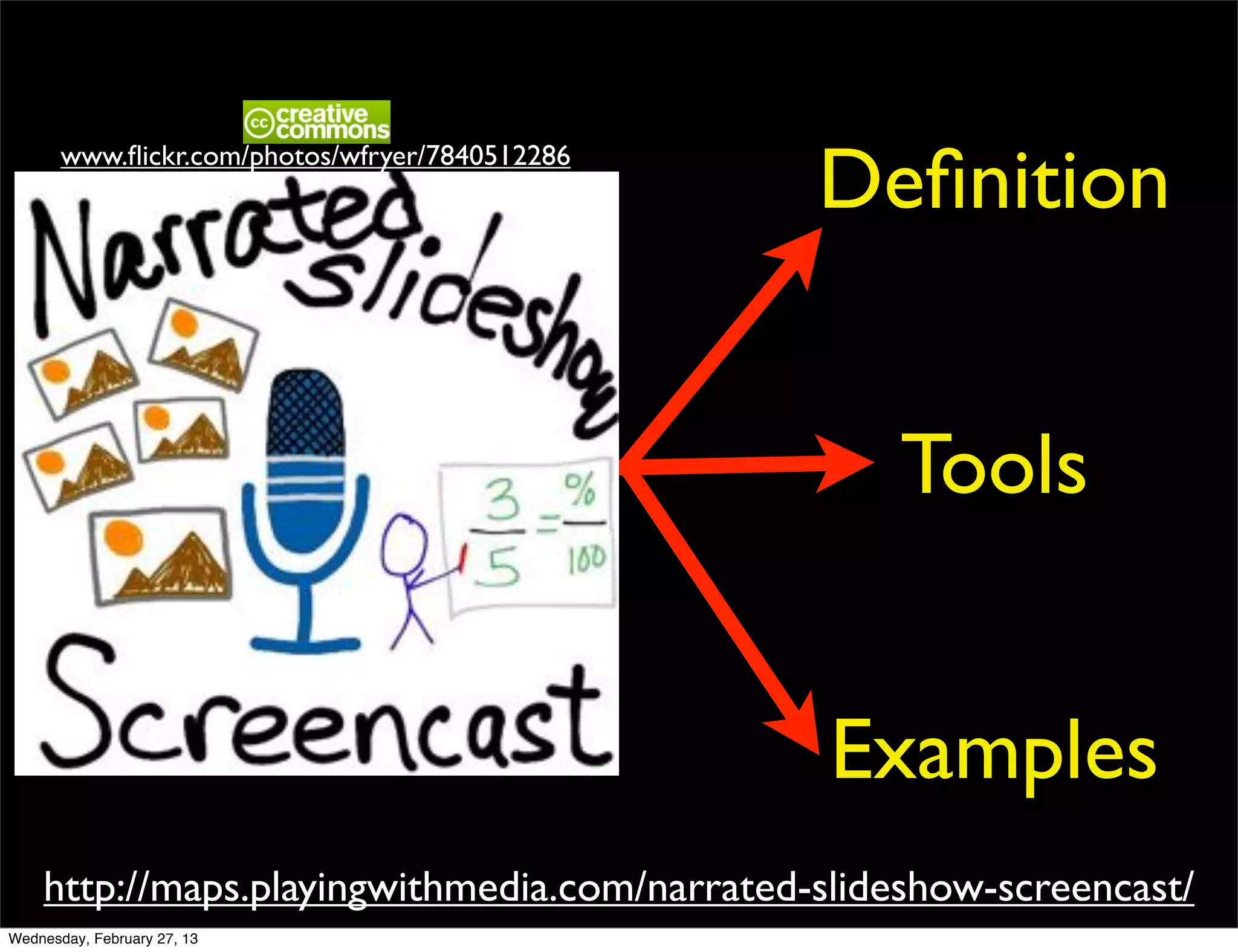 www.ﬂickr.com/photos/wfryer/7840512286
                                                Deﬁnition


                                                  Tools


                                                Examples
    http://maps.playingwithmedia.com/narrated-slideshow-screencast/
Wednesday, February 27, 13
 