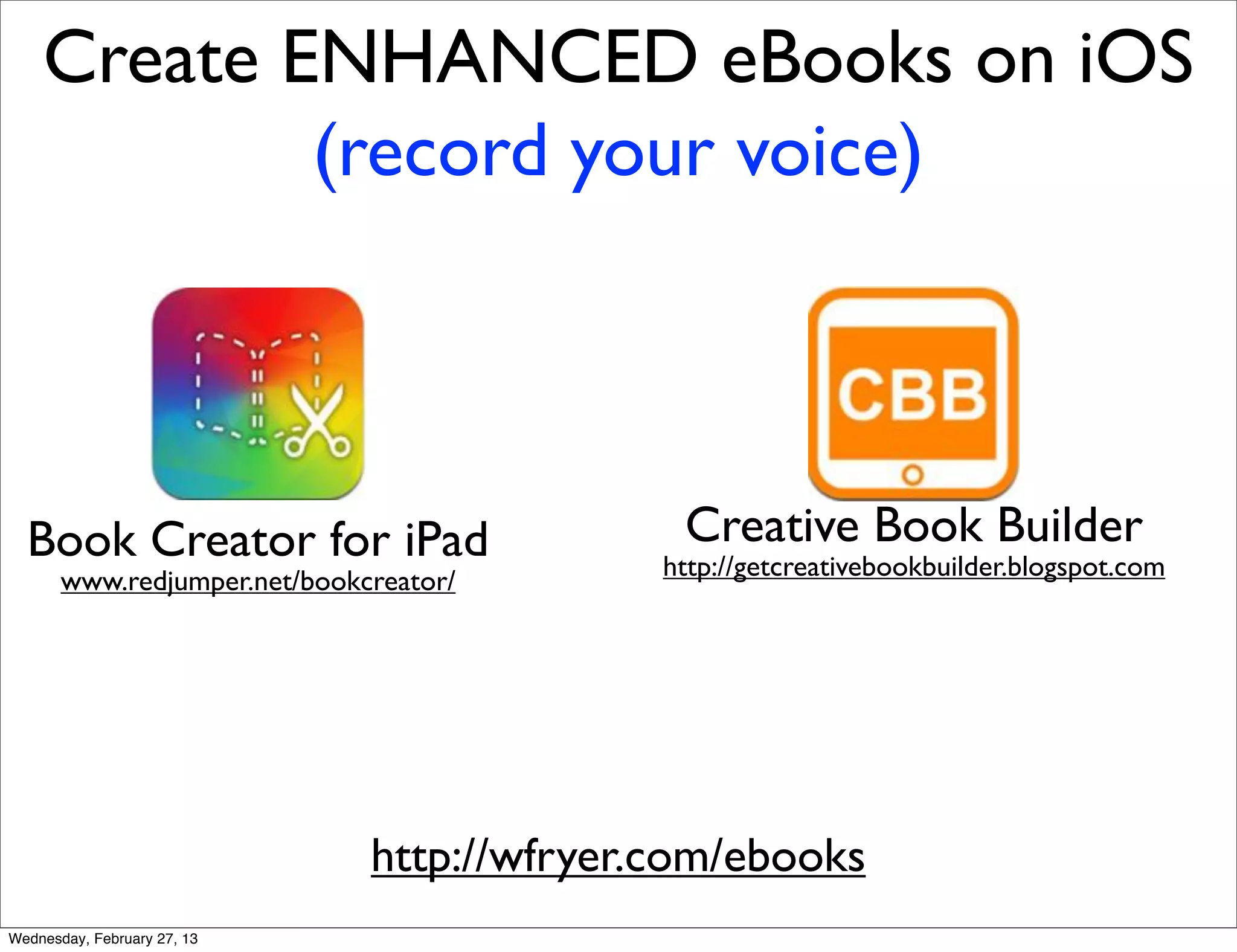 Create ENHANCED eBooks on iOS
            (record your voice)



  Book Creator for iPad                      Creative Book Builder
                                            http://getcreativebookbuilder.blogspot.com
       www.redjumper.net/bookcreator/




                              http://wfryer.com/ebooks
Wednesday, February 27, 13
 