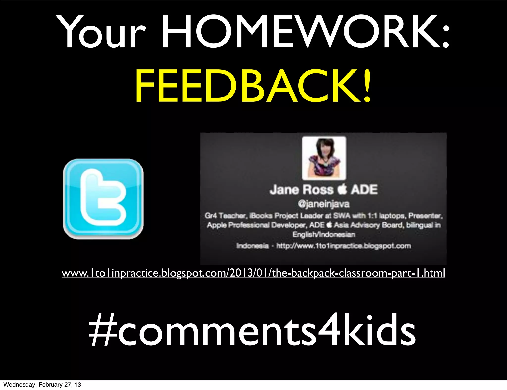 Your HOMEWORK:
                    FEEDBACK!


                   www.1to1inpractice.blogspot.com/2013/01/the-backpack-classroom-part-1.html




                             #comments4kids
Wednesday, February 27, 13
 