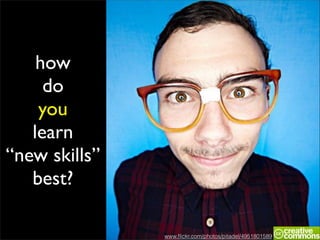 how
     do
    you
   learn
“new skills”
   best?

               www.ﬂickr.com/photos/pitadel/4951801589
 