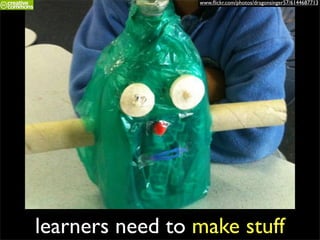 www.ﬂickr.com/photos/dragonsinger57/6144687713




learners need to make stuff
 