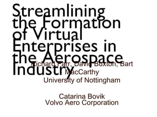 Streamlining
the
Formation of
Virtual
Enterprises in
the
Aerospace
Industry
Richard Farr, David Buxton, Bart
MacCarthy
University of Nottingham
Catarina Bovik
Volvo Aero Corporation
 