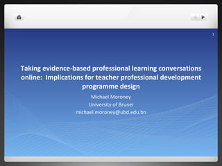 Taking evidence-based professional learning conversations online:  Implications for teacher professional development programme design Michael Moroney University of Brunei [email_address] 