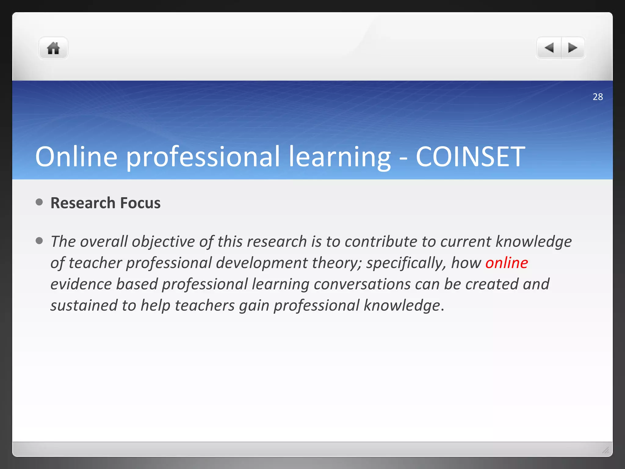 Online professional learning - COINSET Research Focus The overall objective of this research is to contribute to current knowledge of teacher professional development theory; specifically, how  online  evidence based professional learning conversations can be created and sustained to help teachers gain professional knowledge .  