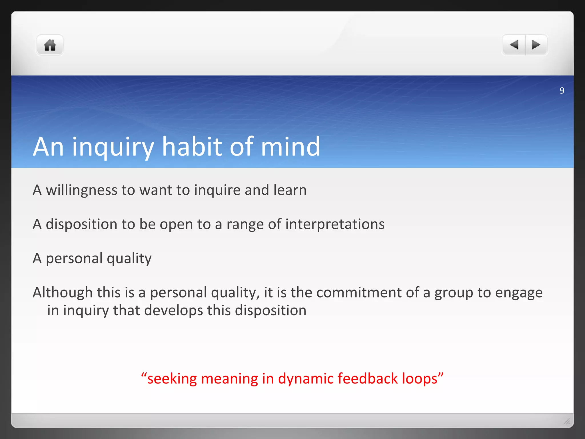 An inquiry habit of mind A willingness to want to inquire and learn A disposition to be open to a range of interpretations A personal quality Although this is a personal quality, it is the commitment of a group to engage in inquiry that develops this disposition “ seeking meaning in dynamic feedback loops” 