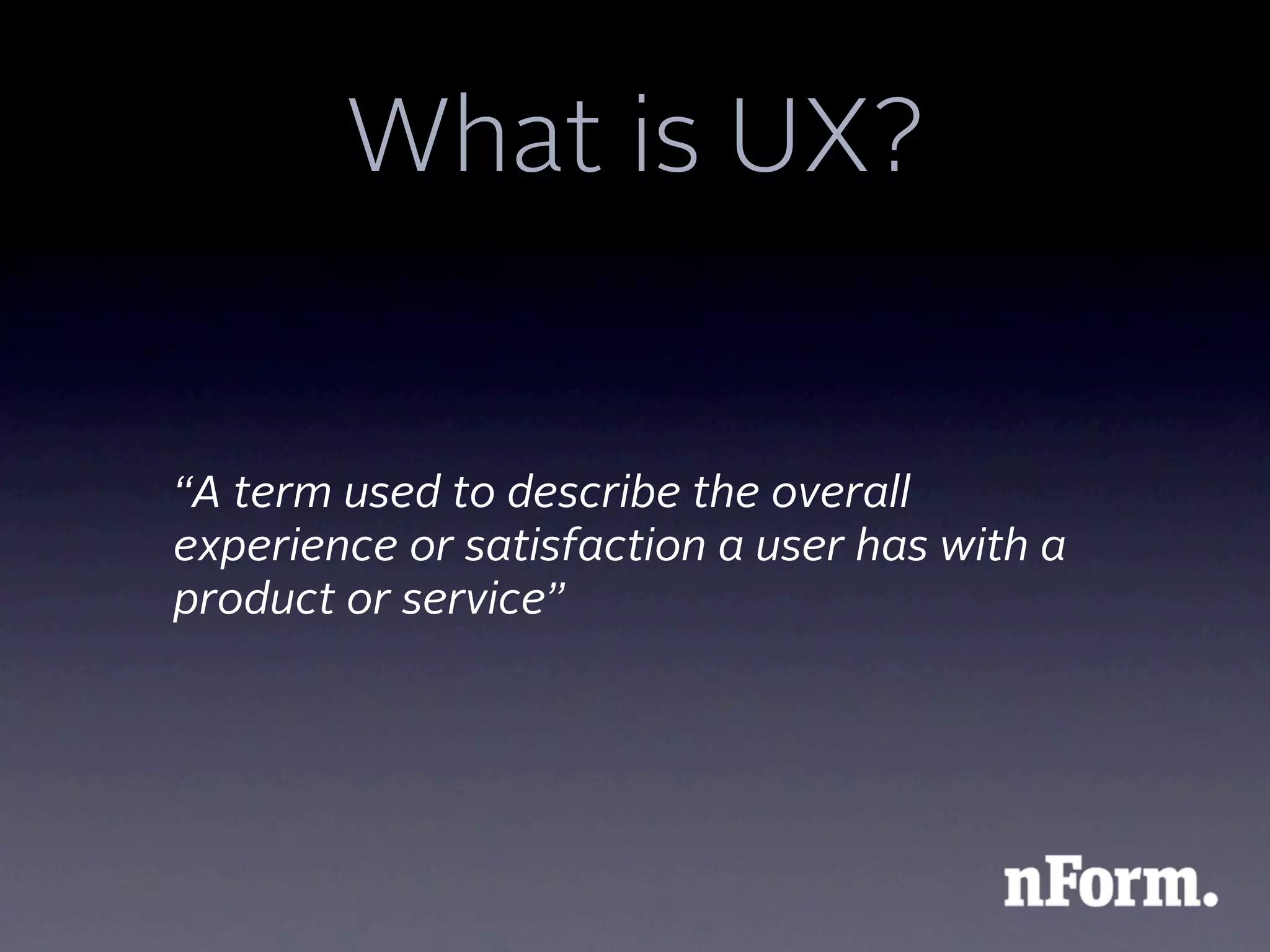 What is UX?


“A term used to describe the overall
experience or satisfaction a user has with a
product or service”
 