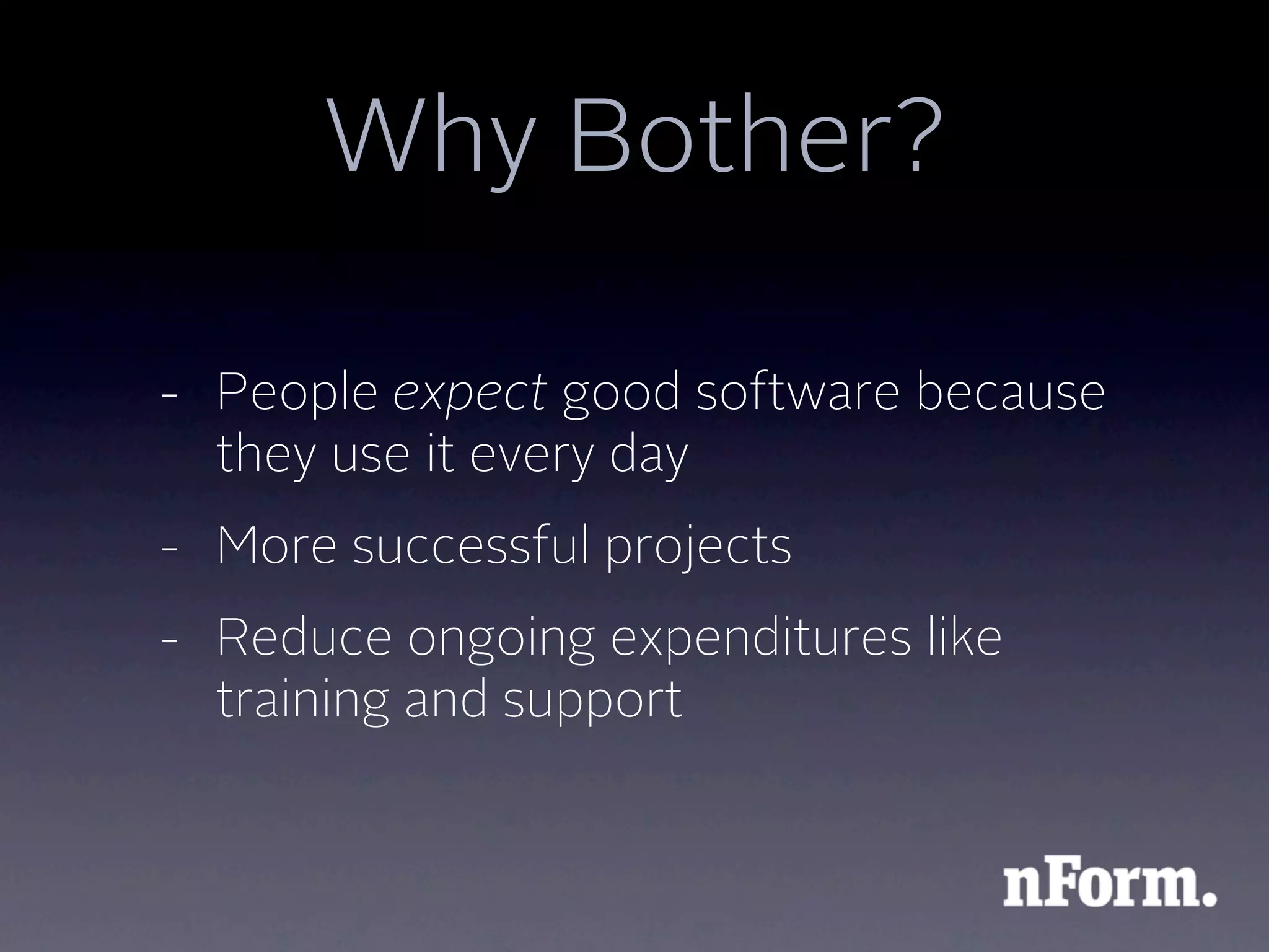 Why Bother?

- People expect good software because
  they use it every day
- More successful projects
- Reduce ongoing expenditures like
  training and support
 
