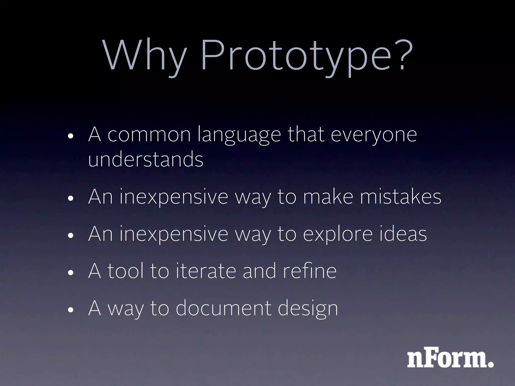 Why Prototype?
• A common language that everyone
  understands
• An inexpensive way to make mistakes
• An inexpensive way to explore ideas
• A tool to iterate and reﬁne
• A way to document design
 