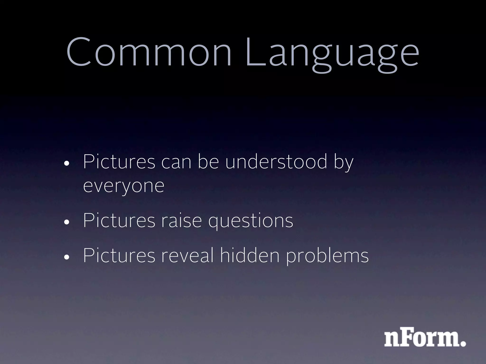 Common Language

• Pictures can be understood by
  everyone
• Pictures raise questions
• Pictures reveal hidden problems
 