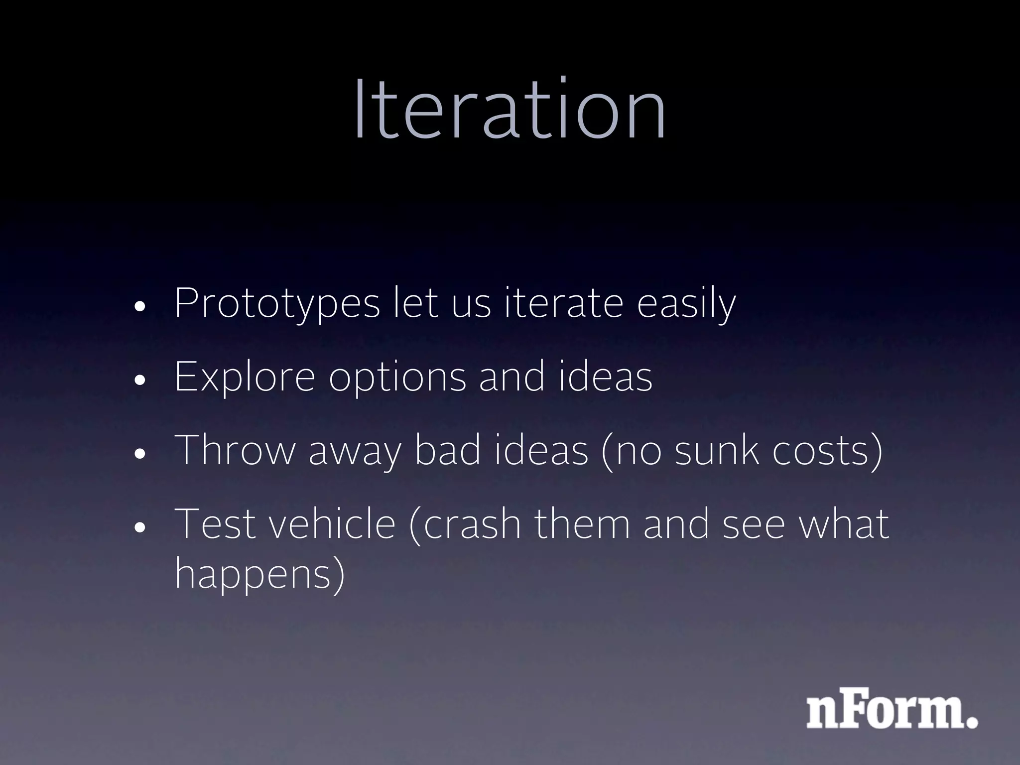 Iteration

• Prototypes let us iterate easily
• Explore options and ideas
• Throw away bad ideas (no sunk costs)
• Test vehicle (crash them and see what
  happens)
 