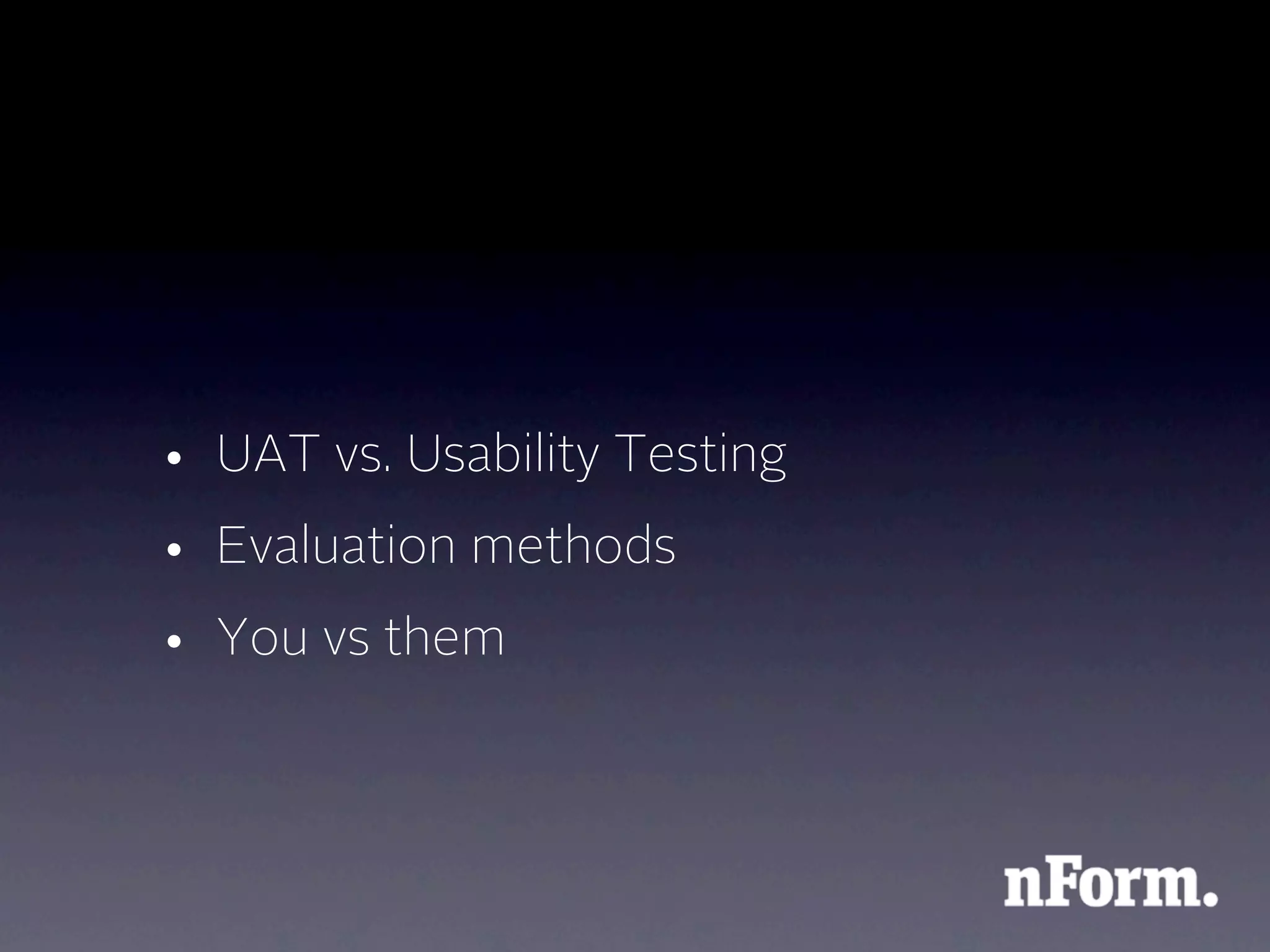 • UAT vs. Usability Testing
• Evaluation methods
• You vs them
 