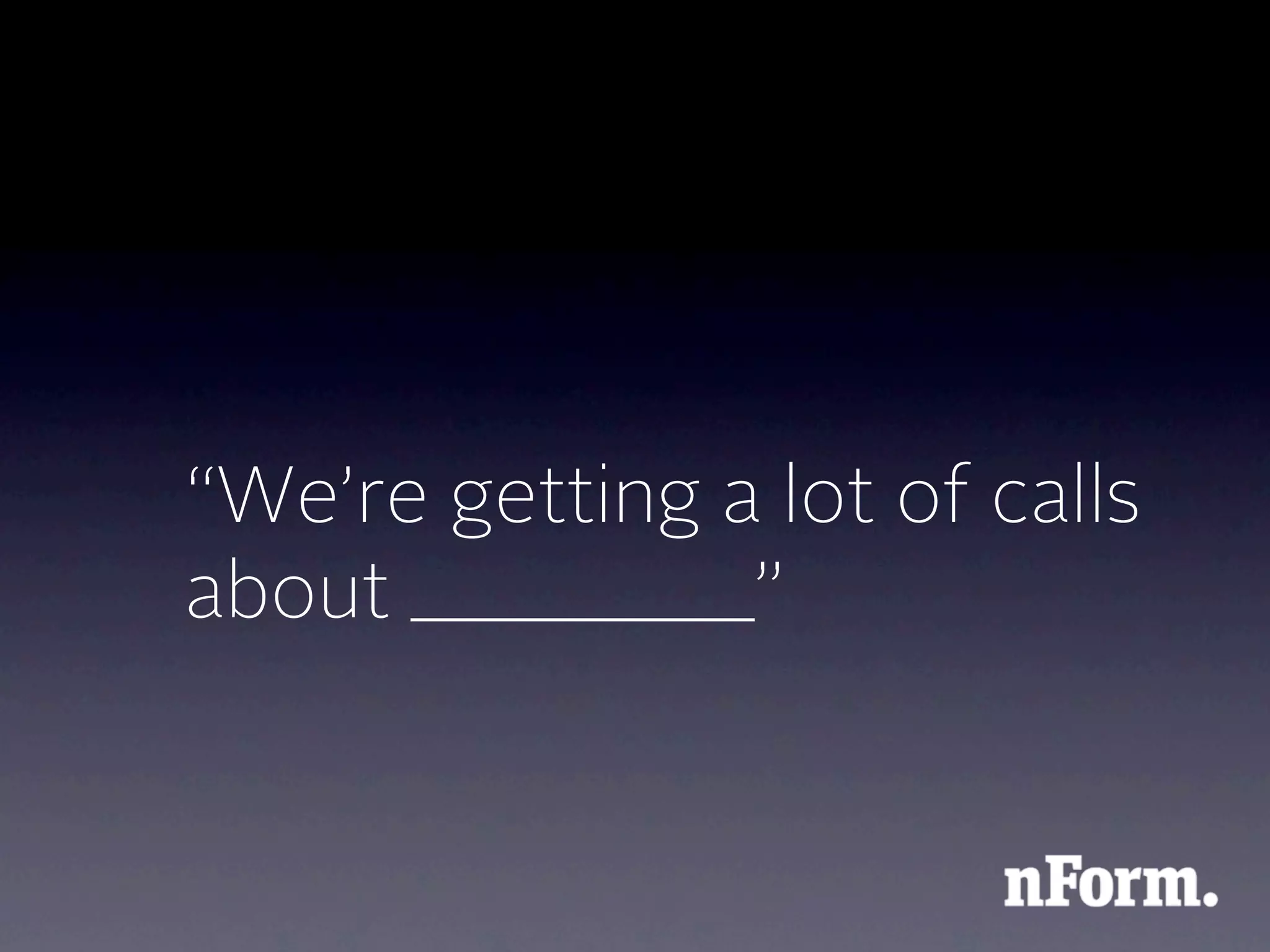 “We’re getting a lot of calls
about ________”
 