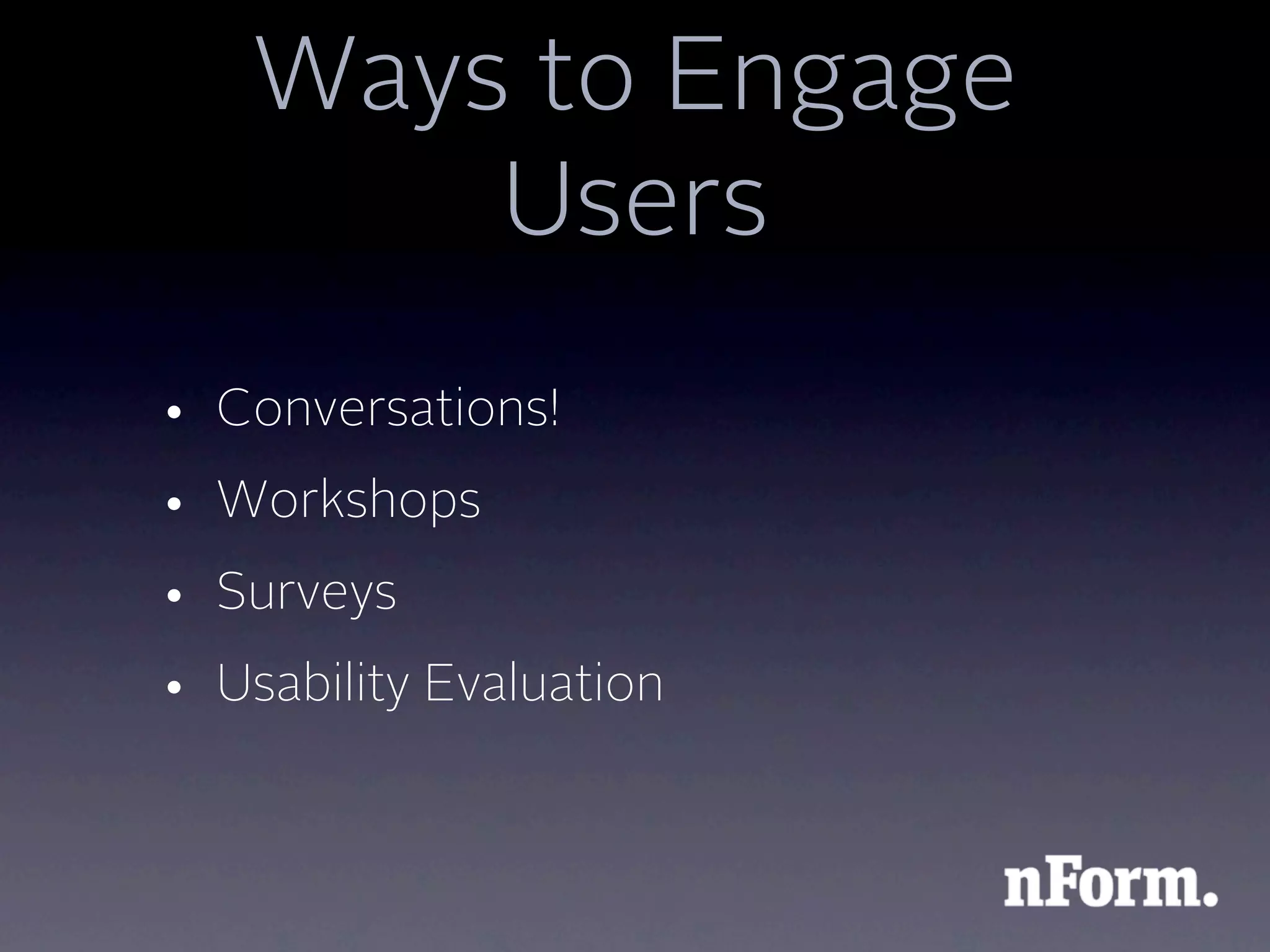 Ways to Engage
        Users
• Conversations!
• Workshops
• Surveys
• Usability Evaluation
 