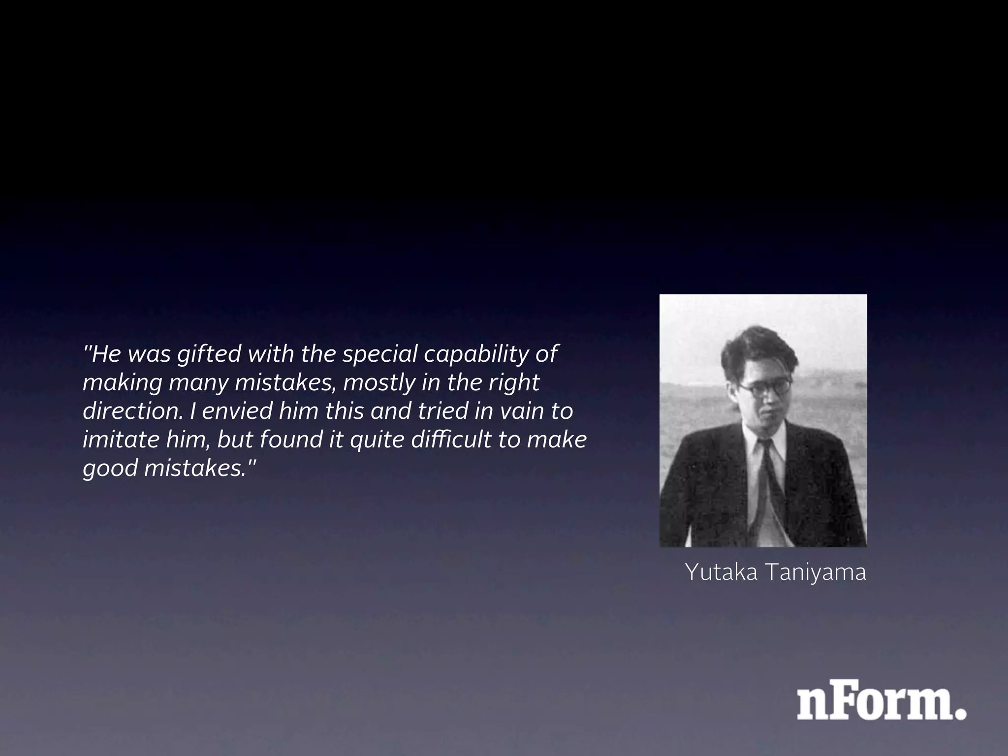 "He was gifted with the special capability of
making many mistakes, mostly in the right
direction. I envied him this and tried in vain to
imitate him, but found it quite diﬃcult to make
good mistakes."



                                                    Yutaka Taniyama
 