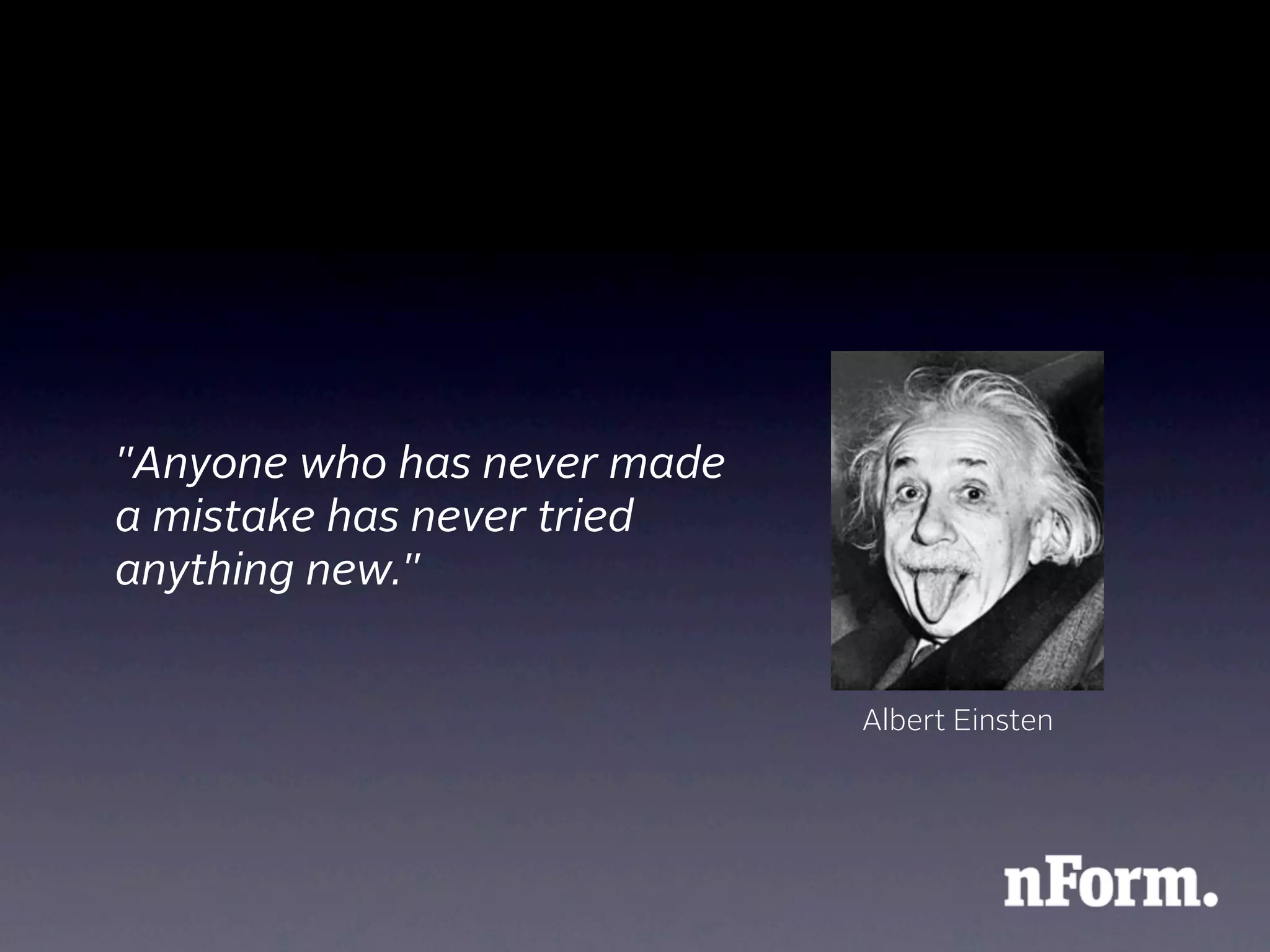 "Anyone who has never made
a mistake has never tried
anything new."


                             Albert Einsten
 