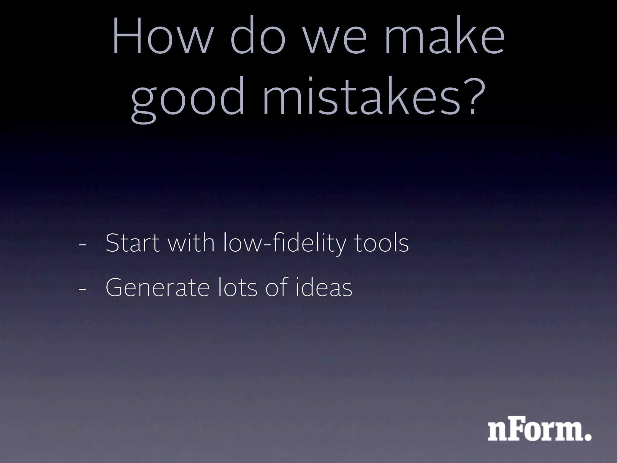 How do we make
   good mistakes?

- Start with low-ﬁdelity tools
- Generate lots of ideas
 