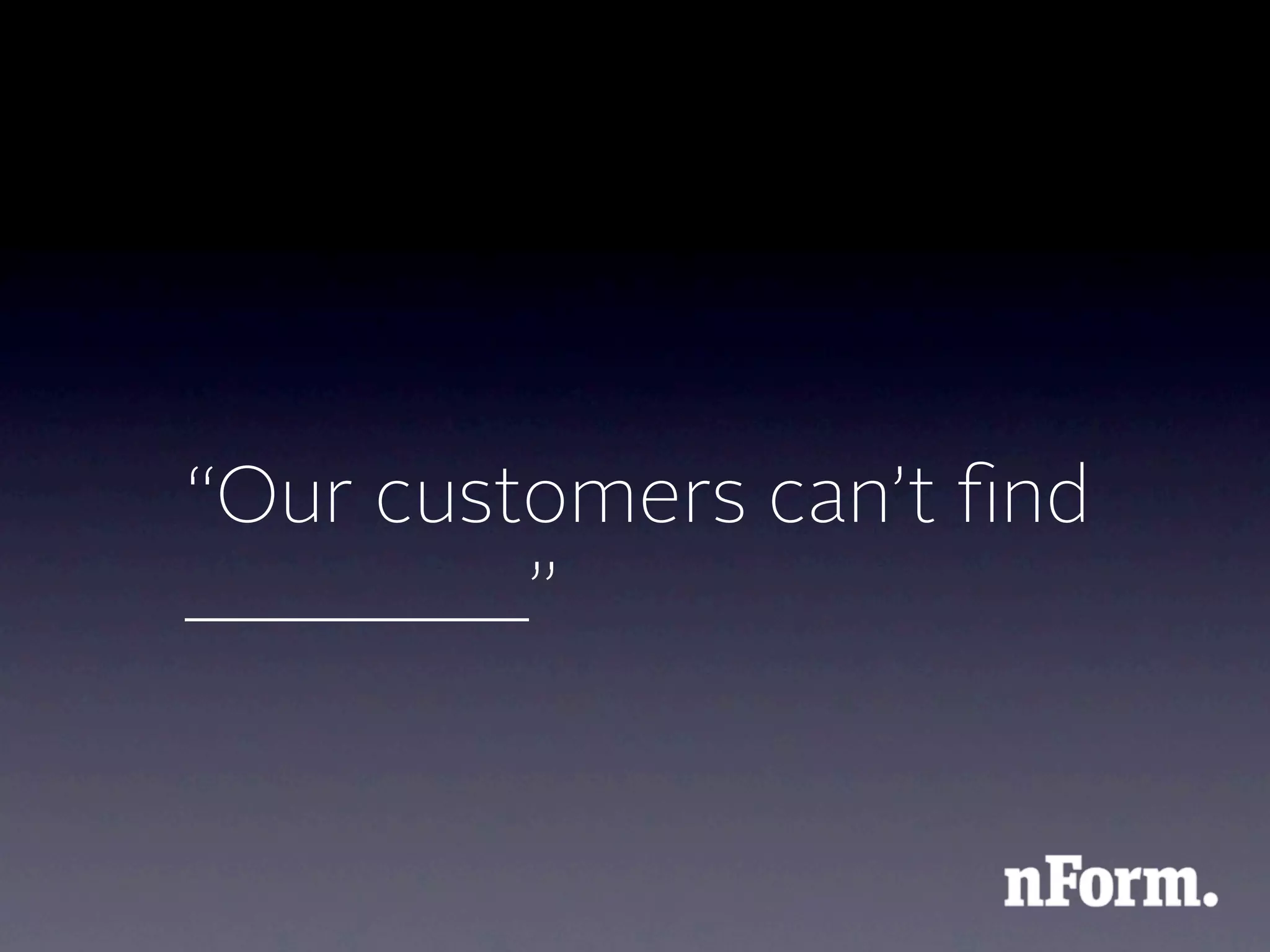 “Our customers can’t ﬁnd
________”
 