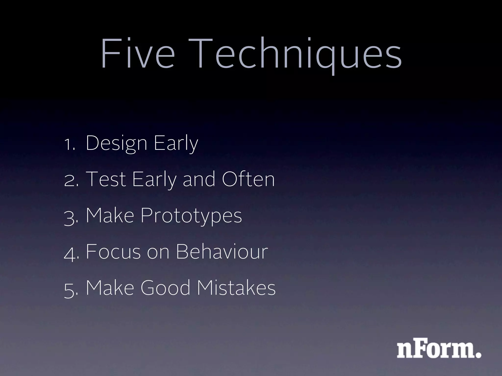 Five Techniques

1. Design Early
2. Test Early and Often
3. Make Prototypes
4. Focus on Behaviour
5. Make Good Mistakes
 