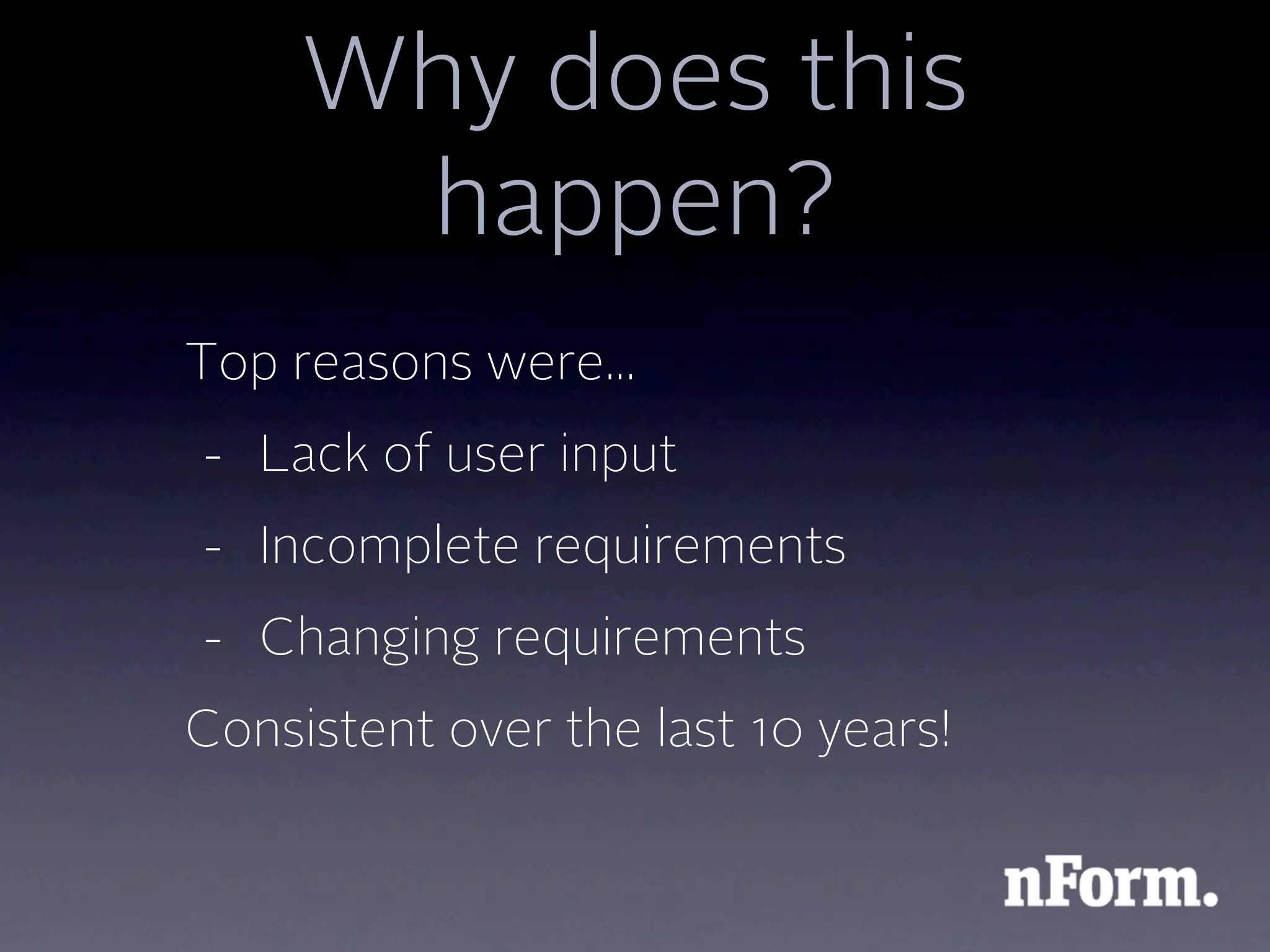 Why does this
      happen?
Top reasons were...
- Lack of user input
- Incomplete requirements
- Changing requirements
Consistent over the last 10 years!
 