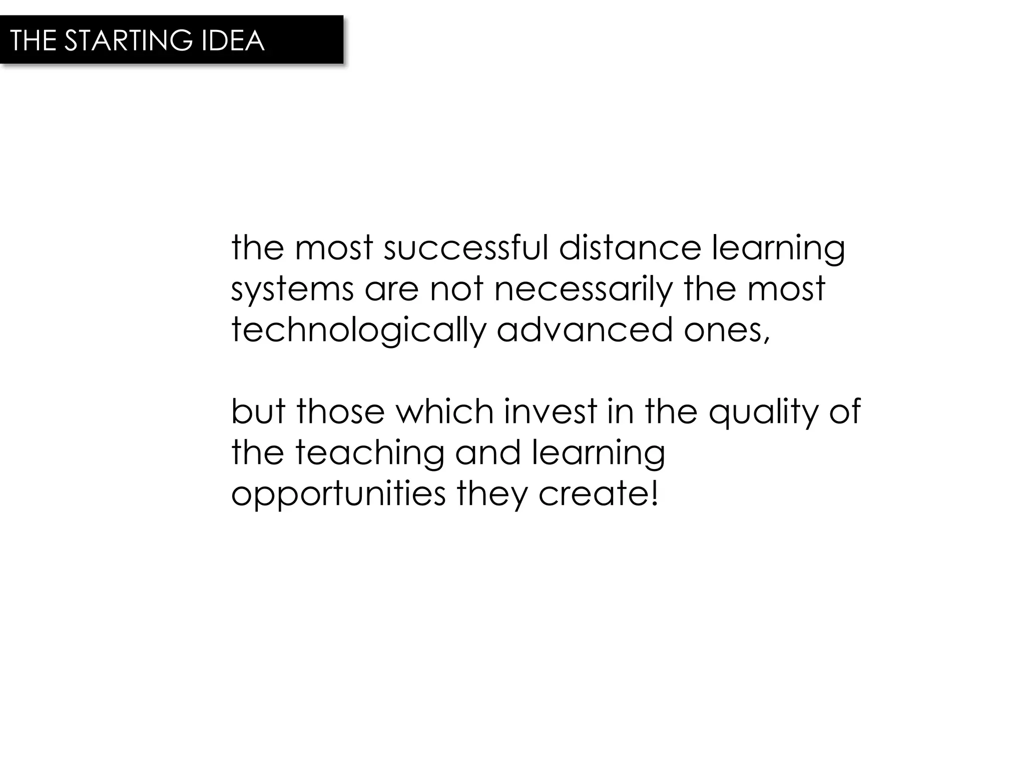 THE STARTING IDEA




              the most successful distance learning
              systems are not necessarily the most
              technologically advanced ones,

              but those which invest in the quality of
              the teaching and learning
              opportunities they create!
 