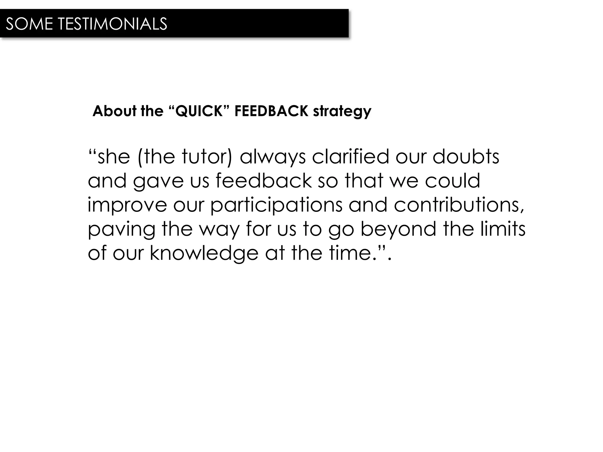 SOME TESTIMONIALS




         About the “QUICK” FEEDBACK strategy


        “she (the tutor) always clarified our doubts
        and gave us feedback so that we could
        improve our participations and contributions,
        paving the way for us to go beyond the limits
        of our knowledge at the time.”.
 