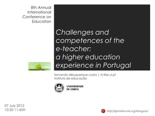 8th Annual
            International
          Conference on
               Education


                            Challenges and
                            competences of the
                            e-teacher:
                            a higher education
                            experience in Portugal
                            fernando albuquerque costa | fc@ie.ul.pt
                            instituto de educação




07 July 2012
10:30-11:45H                                                  http://aprendercom.org/miragens/
 