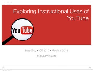 Exploring Instructional Uses of
YouTube
Lucy Gray • ICE 2012 • March 2, 2012
http://lucygray.org
1
1Friday, March 2, 12
 