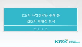 ICE의 사업전략을 통해 본
KRX의 방향성 모색
2013. 11. 15.
 