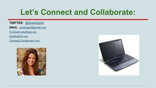 Let’s Connect and Collaborate:
TWITTER: @GradingGirl
EMAIL: gradinggirl@gmail.com
TLCteach.edublogs.org
GradingGirl.com
TheresaLChristensen.com

 
