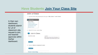 Have Students Join Your Class Site

In their own
dashboard,
students search
for url of
classroom site,
request to join,
and teacher
approves within
his/her
dashboard.

 
