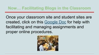 Now… Facilitating Blogs in the Classroom
Once your classroom site and student sites are
created, click on this Google Doc ...