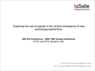 Exploring the use of signals in the venture emergence of new
technology-based firms
20th ICE Conference – IEEE TMC Europe Conference
23-25 June 2014, Bergamo, Italy
Ferran Giones (fgiones@salleurl.edu)
Dr. Francesc Miralles (fmiralles@salleurl.edu)
 