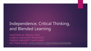 Independence, Critical Thinking,
and Blended Learning
ANASTASIA M. TREKLES, PH.D.
CLINICAL ASSOCIATE PROFESSOR
PURDUE UNIVERSITY NORTHWEST
GET THESE SLIDES: HTTP://PADLET.COM/ATREKLES/BLENDED
 