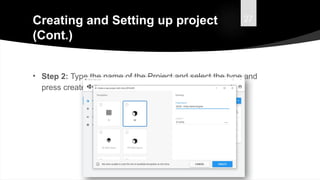 27
Creating and Setting up project
(Cont.)
• Step 2: Type the name of the Project and select the type and
press create.
 