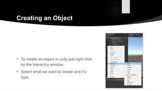 43
Creating an Object
• To create an object in unity just right click
on the hierarchy window.
• Select what we want to create and it’s
type.
 
