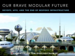 OUR BRAVE MODULAR FUTURE 
DEVOPS, APIS, AND THE END OF BESPOKE INFRASTRUCTURE 
@ANTONYFALCO TONY@ORCHESTRATE.IO 
 