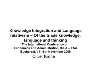 Oliver Krone Knowledge Integration and Language relativism – Of the triade knowledge, language and thinking The International Conference on  Economics and Administration, ICEA – FAA Bucharest, 14-15th November 2009 