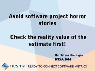 | READY TO CONNECT SOFTWARE METRICS| READY TO CONNECT SOFTWARE METRICS
Avoid software project horrorAvoid software project horror
storiesstories
Check the reality value of theCheck the reality value of the
estimate first!estimate first!
Harold van HeeringenHarold van Heeringen
ICEAA 2014ICEAA 2014
 