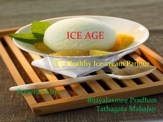 ICE AGE
The Healthy Ice-cream Parlour
Presented by:-
Bijayalaxmee Pradhan
Tathagata Mahajan
 