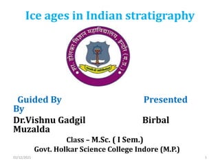Guided By Presented
By
Dr.Vishnu Gadgil Birbal
Muzalda
Class – M.Sc. ( I Sem.)
Govt. Holkar Science College Indore (M.P.)
Ice ages in Indian stratigraphy
01/12/2021 1
 