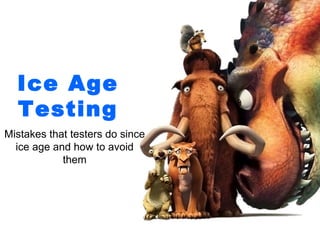 Ice Age
  Testing
Mistakes that testers do since
  ice age and how to avoid
            them
 