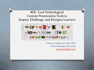ICE: Cool Technological
Content Presentation Tools to
Inspire, Challenge, and Energize Learners
A’Kena LongBenton, EdS, PMC
Central Michigan University
akenalong@aol.com
 