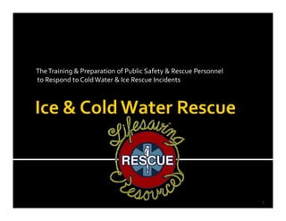 The Training & Preparation of Public Safety & Rescue Personnel
to Respond to Cold Water & Ice Rescue Incidents




                                                                 1
 