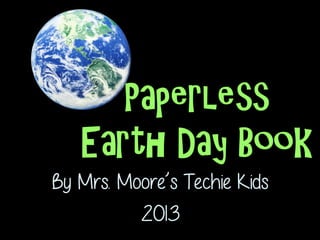 By Mrs. Moore’s Techie Kids
2013
Paperless
Earth Day Book
 