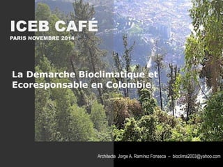 Architecte Jorge A. Ramírez Fonseca – bioclima2003@yahoo.com
ICEB CAFÉ
PARIS NOVEMBRE 2014
La Demarche Bioclimatique et
Ecoresponsable en Colombie
 