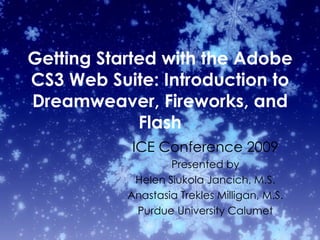 Getting Started with the Adobe CS3 Web Suite: Introduction to Dreamweaver, Fireworks, and Flash ICE Conference 2009 Presented by Helen Siukola Jancich, M.S. Anastasia Trekles Milligan, M.S. Purdue University Calumet 