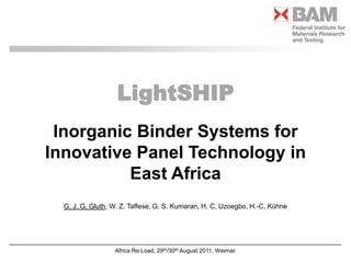 LightSHIP Inorganic Binder Systems for Innovative Panel Technology in East Africa G. J. G. Gluth, W. Z. Taffese, G. S. Kumaran, H. C. Uzoegbo, H.-C. Kühne 