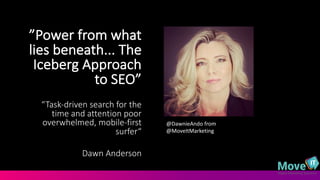 ”Power	
  from	
  what	
  
lies	
  beneath...	
  The	
  
Iceberg	
  Approach	
  
to	
  SEO”	
  
“Task-­‐driven	
  search	
  for	
  the	
  
time	
  and	
  attention	
  poor	
  
overwhelmed,	
  mobile-­‐first	
  
surfer“
Dawn	
  Anderson
@DawnieAndo from	
  
@MoveItMarketing
 